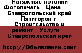 Натяжные потолки,Фотопечать › Цена ­ 300 - Ставропольский край, Пятигорск г. Строительство и ремонт » Услуги   . Ставропольский край